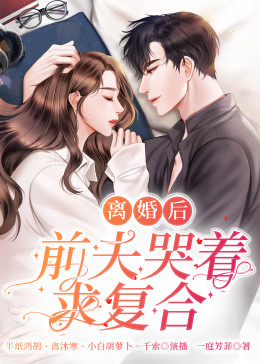 離婚后，前夫哭著求復(fù)婚(全集)